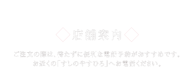 店舗案内 ご注文の際は、待たずに便利な電話予約がおすすめです。お近くの「すしのやすひろ」へお電話ください。